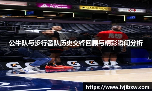 公牛队与步行者队历史交锋回顾与精彩瞬间分析