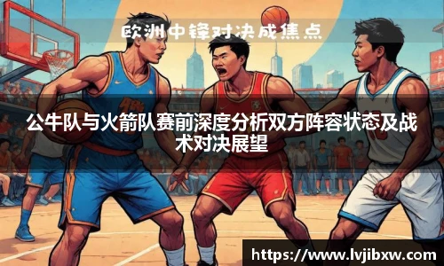 公牛队与火箭队赛前深度分析双方阵容状态及战术对决展望