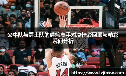 公牛队与爵士队的灌篮高手对决精彩回顾与精彩瞬间分析