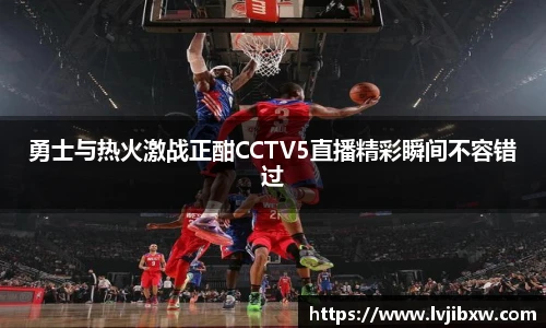 jRS.直播勇士与热火激战正酣CCTV5直播精彩瞬间不容错过
